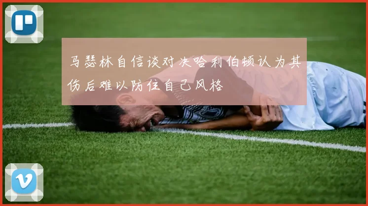 马瑟林自信谈对决哈利伯顿认为其伤后难以防住自己风格