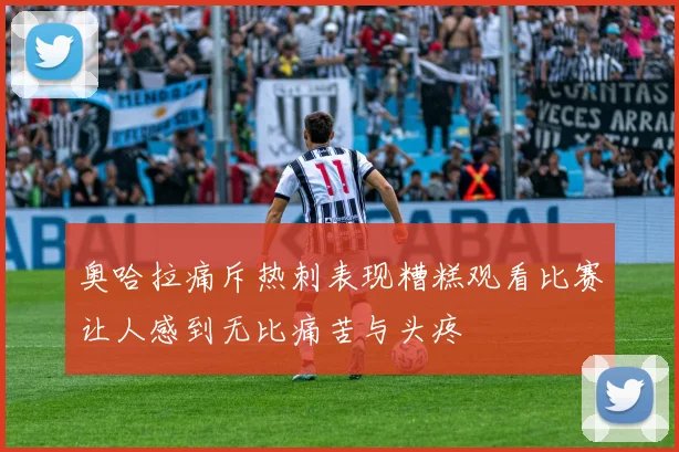 奥哈拉痛斥热刺表现糟糕观看比赛让人感到无比痛苦与头疼