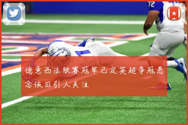 德意西法联赛冠军已定英超争冠悬念依旧引人关注