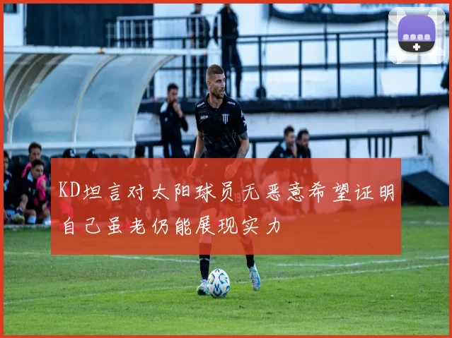 KD坦言对太阳球员无恶意希望证明自己虽老仍能展现实力