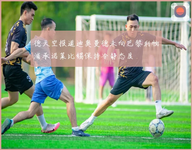 德天空报道迪奥曼德未向巴黎利物浦承诺莱比锡保持冷静态度