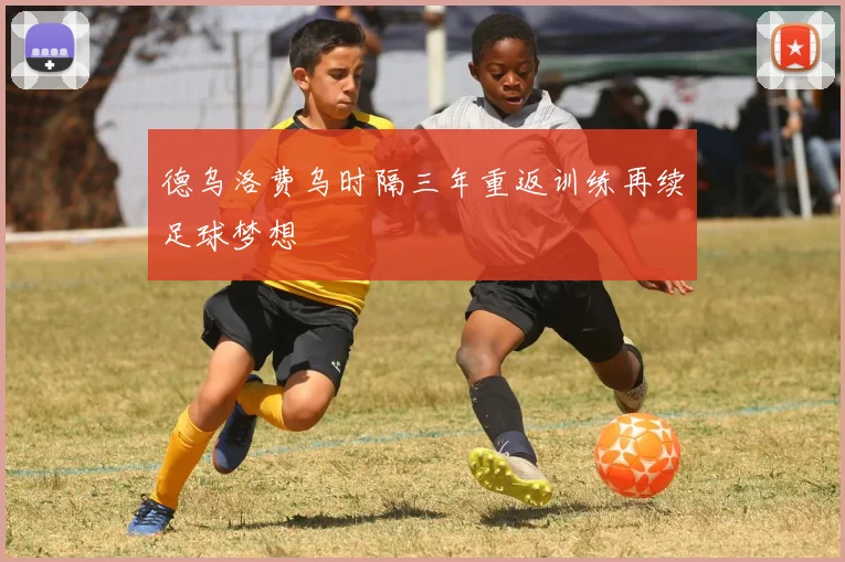 德乌洛费乌时隔三年重返训练再续足球梦想