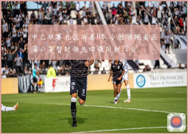 中乙联赛北区海港B队小胜领跑南区蒲公英暂时领先四强同积12分