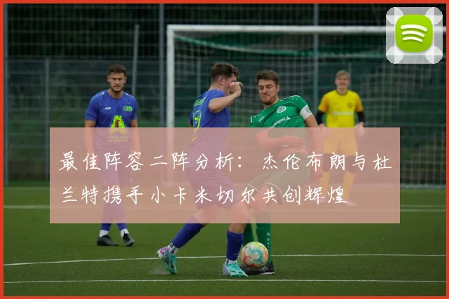最佳阵容二阵分析：杰伦布朗与杜兰特携手小卡米切尔共创辉煌