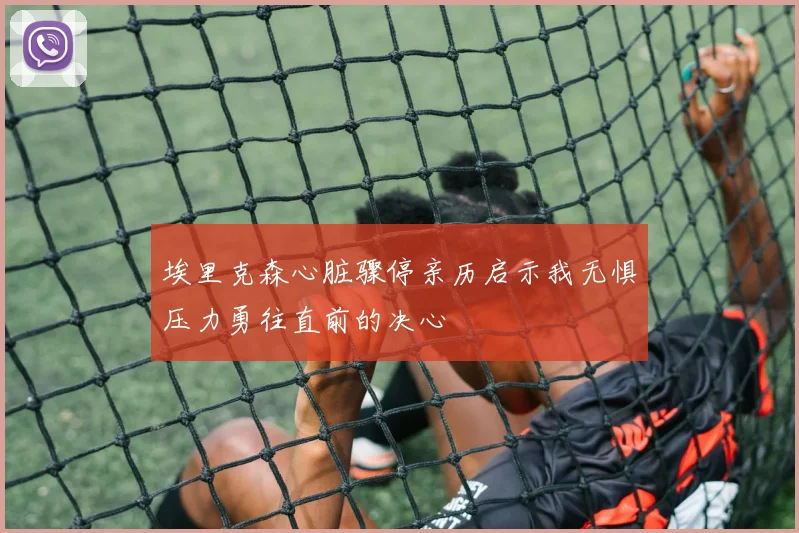 埃里克森心脏骤停亲历启示我无惧压力勇往直前的决心