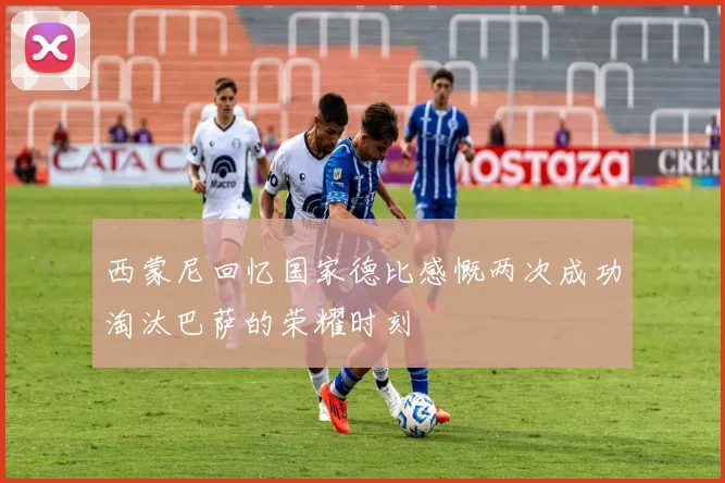 西蒙尼回忆国家德比感慨两次成功淘汰巴萨的荣耀时刻