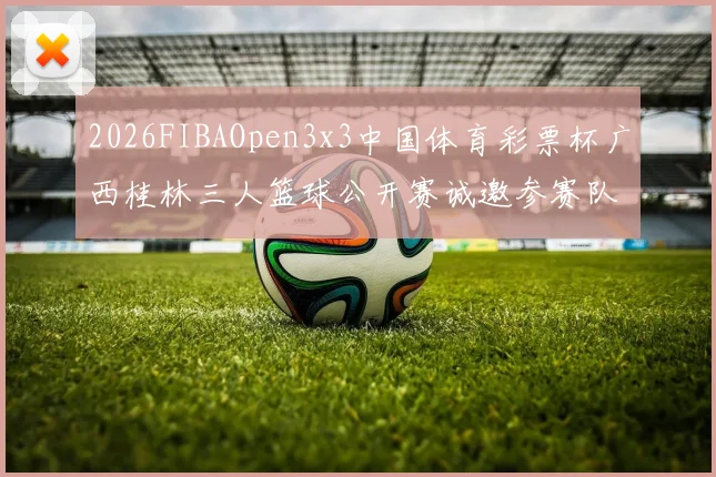 2026FIBAOpen3x3中国体育彩票杯广西桂林三人篮球公开赛诚邀参赛队伍报名